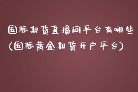 国际期货直播间平台有哪些(国际黄金期货开户平台)_https://www.cnlz365.com_股指期货直播间_第1张