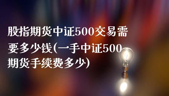 股指期货中证500交易需要多少钱(一手中证500期货手续费多少)_https://www.cnlz365.com_黄金直播间_第1张