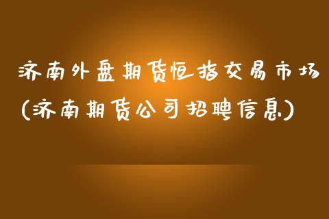 济南外盘期货恒指交易市场(济南期货公司招聘信息)_https://www.cnlz365.com_股指期货直播间_第1张