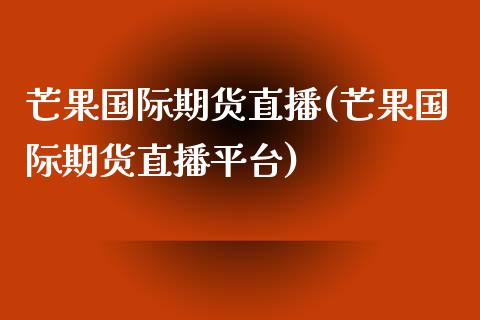 芒果国际期货直播(芒果国际期货直播平台)_https://www.cnlz365.com_黄金直播间_第1张