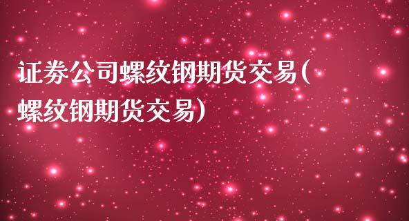 证劵公司螺纹钢期货交易(螺纹钢期货交易)_https://www.cnlz365.com_原油直播间_第1张