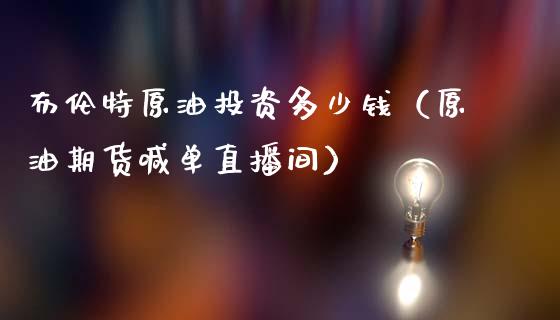 布伦特原油投资多少钱（原油期货喊单直播间）_https://www.cnlz365.com_恒生指数直播间_第1张