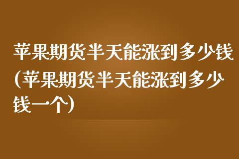 苹果期货半天能涨到多少钱(苹果期货半天能涨到多少钱一个)_https://www.cnlz365.com_股指期货直播间_第1张