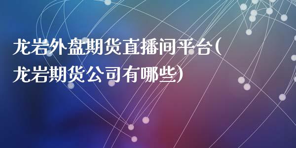 龙岩外盘期货直播间平台(龙岩期货公司有哪些)_https://www.cnlz365.com_原油直播间_第1张