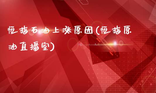 恒指石油上涨原因(恒指原油直播室)_https://www.cnlz365.com_股指期货直播间_第1张