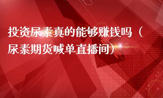 投资尿素真的能够赚钱吗（尿素期货喊单直播间）_https://www.cnlz365.com_股指期货直播间_第1张