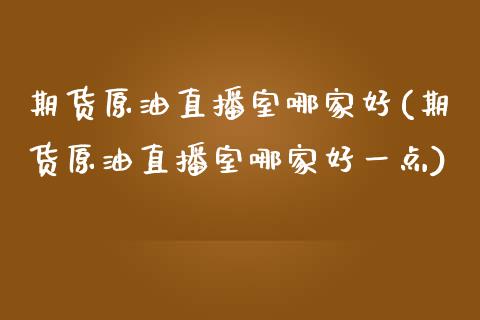 期货原油直播室哪家好(期货原油直播室哪家好一点)_https://www.cnlz365.com_黄金直播间_第1张