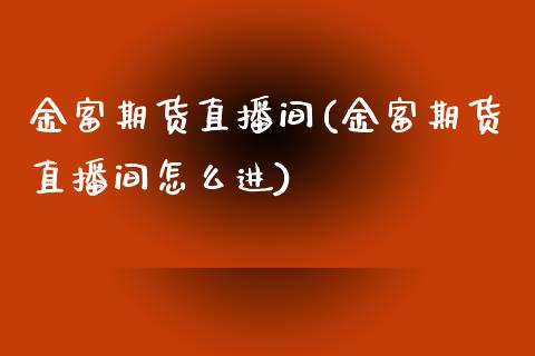 金富期货直播间(金富期货直播间怎么进)_https://www.cnlz365.com_黄金直播间_第1张