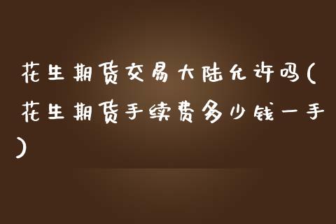 花生期货交易大陆允许吗(花生期货手续费多少钱一手)_https://www.cnlz365.com_恒生指数直播间_第1张