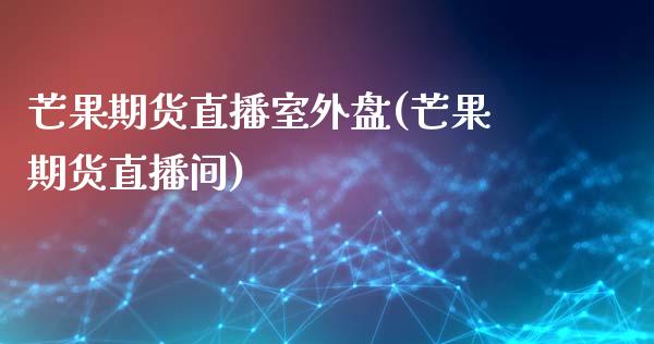 芒果期货直播室外盘(芒果期货直播间)_https://www.cnlz365.com_恒生指数直播间_第1张