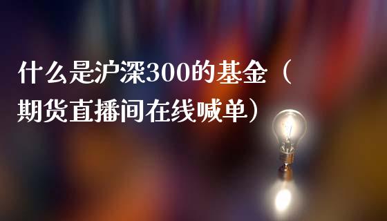 什么是沪深300的基金（期货直播间在线喊单）_https://www.cnlz365.com_原油直播间_第1张