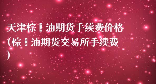 天津棕榈油期货手续费价格(棕榈油期货交易所手续费)_https://www.cnlz365.com_股指期货直播间_第1张