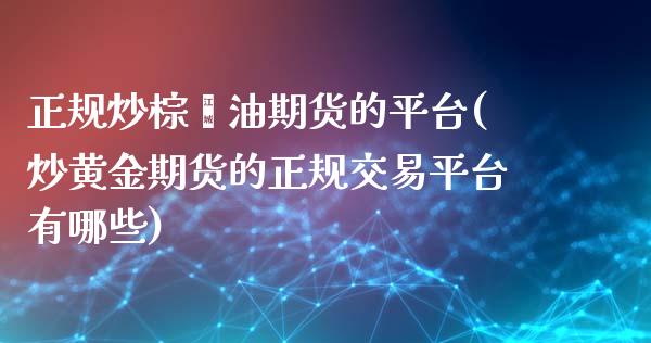 正规炒棕榈油期货的平台(炒黄金期货的正规交易平台有哪些)_https://www.cnlz365.com_纳指直播间_第1张