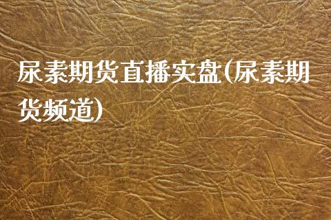 尿素期货直播实盘(尿素期货频道)_https://www.cnlz365.com_黄金直播间_第1张