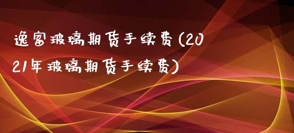 逸富玻璃期货手续费(2021年玻璃期货手续费)_https://www.cnlz365.com_纳指直播间_第1张