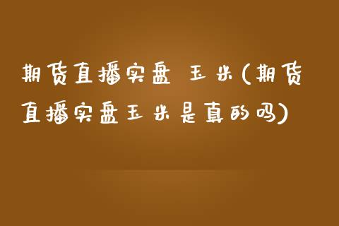 期货直播实盘 玉米(期货直播实盘玉米是真的吗)_https://www.cnlz365.com_恒生指数直播间_第1张