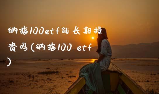 纳指100etf能长期投资吗(纳指100 etf)_https://www.cnlz365.com_股指期货直播间_第1张