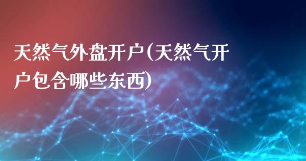 天然气外盘开户(天然气开户包含哪些东西)_https://www.cnlz365.com_原油直播间_第1张