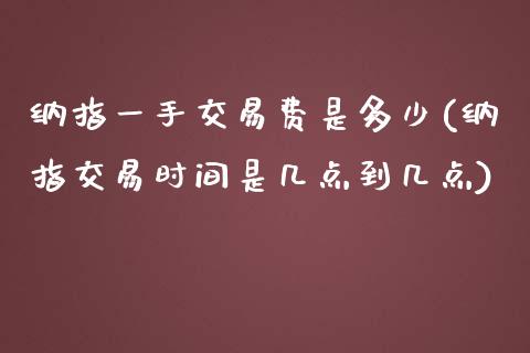 纳指一手交易费是多少(纳指交易时间是几点到几点)_https://www.cnlz365.com_期货直播间_第1张