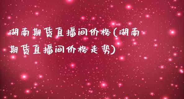 湖南期货直播间价格(湖南期货直播间价格走势)_https://www.cnlz365.com_股指期货直播间_第1张