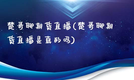 楚哥聊期货直播(楚哥聊期货直播是真的吗)_https://www.cnlz365.com_黄金直播间_第1张