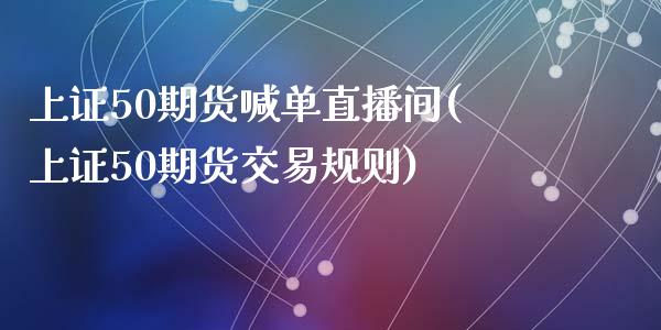 上证50期货喊单直播间(上证50期货交易规则)_https://www.cnlz365.com_恒生指数直播间_第1张