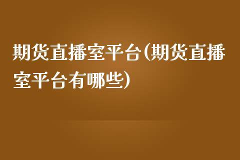 期货直播室平台(期货直播室平台有哪些)_https://www.cnlz365.com_股指期货直播间_第1张