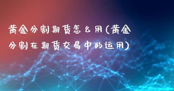 黄金分割期货怎么用(黄金分割在期货交易中的运用)_https://www.cnlz365.com_恒生指数直播间_第1张