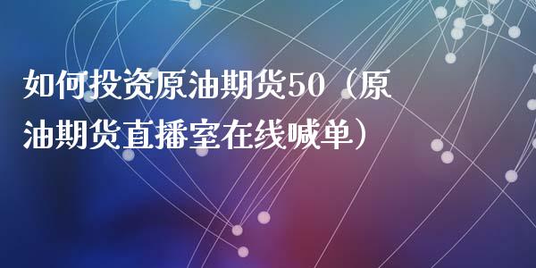 如何投资原油期货50（原油期货直播室在线喊单）_https://www.cnlz365.com_股指期货直播间_第1张