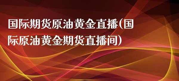 国际期货原油黄金直播(国际原油黄金期货直播间)_https://www.cnlz365.com_黄金直播间_第1张