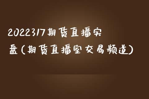 2022317期货直播实盘(期货直播室交易频道)_https://www.cnlz365.com_原油直播间_第1张